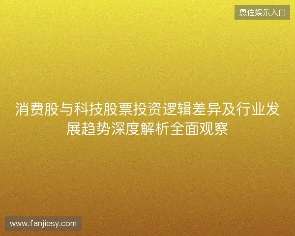 消费股与科技股票投资逻辑差异及行业发展趋势深度解析全面观察