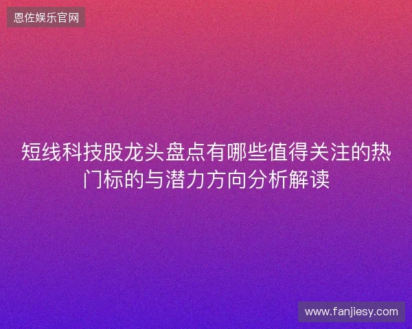 短线科技股龙头盘点有哪些值得关注的热门标的与潜力方向分析解读 短线科技股龙头盘点有哪些值得关注的热门标的与潜力方向分析解读