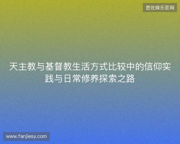 天主教与基督教生活方式比较中的信仰实践与日常修养探索之路