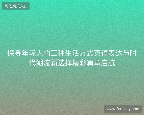 探寻年轻人的三种生活方式英语表达与时代潮流新选择精彩篇章启航