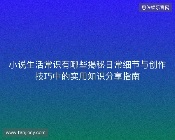 小说生活常识有哪些揭秘日常细节与创作技巧中的实用知识分享指南